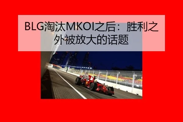 BLG淘汰MKOI之后：胜利之外被放大的话题