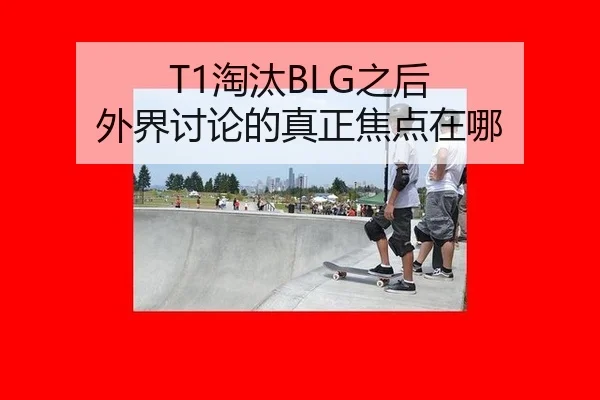 T1淘汰BLG之后 外界讨论的真正焦点在哪